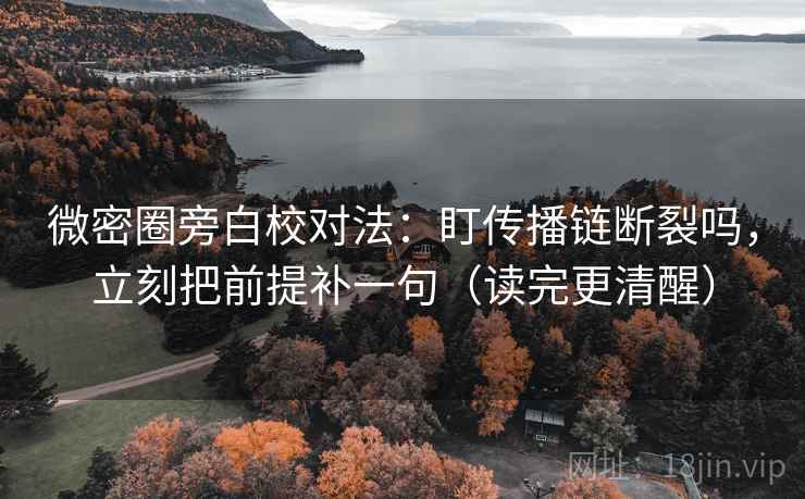 微密圈旁白校对法：盯传播链断裂吗，立刻把前提补一句（读完更清醒）