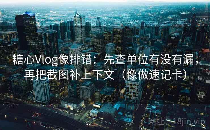 糖心Vlog像排错：先查单位有没有漏，再把截图补上下文（像做速记卡）