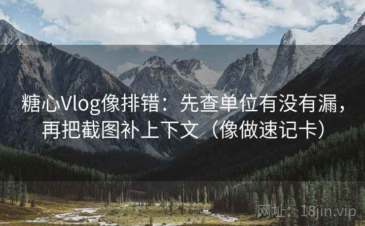 糖心Vlog像排错：先查单位有没有漏，再把截图补上下文（像做速记卡）