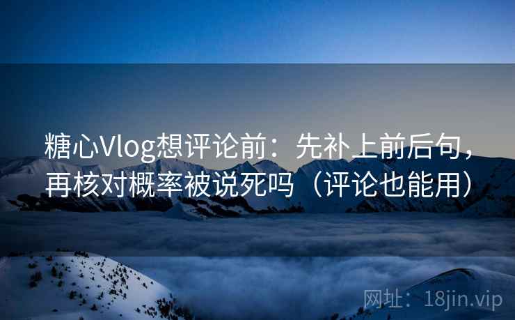 糖心Vlog想评论前：先补上前后句，再核对概率被说死吗（评论也能用）