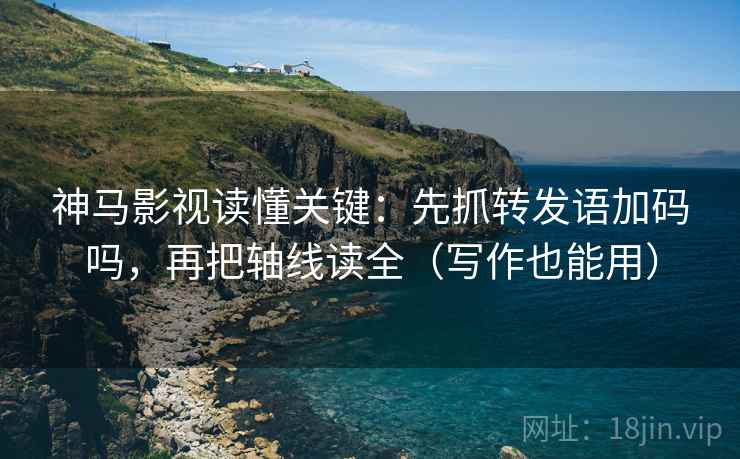 神马影视读懂关键：先抓转发语加码吗，再把轴线读全（写作也能用）