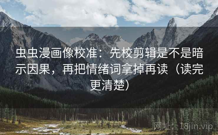 虫虫漫画像校准：先校剪辑是不是暗示因果，再把情绪词拿掉再读（读完更清楚）