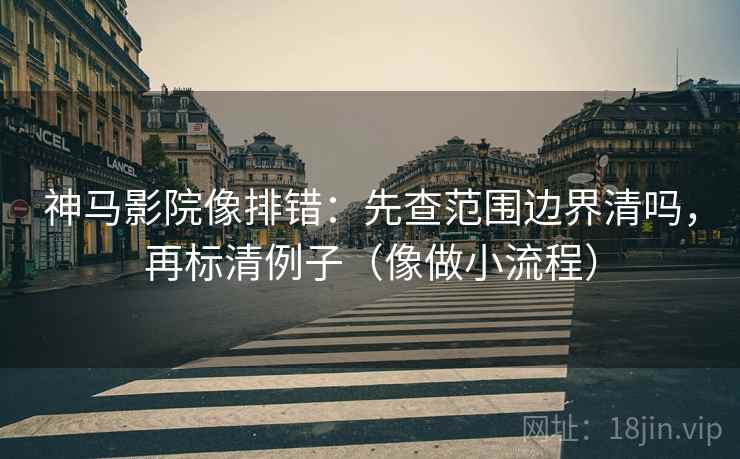 神马影院像排错:先查范围边界清吗,再标清例子(像做小流程) 神马影院像排错:先查范围边界清吗,再标清例子(像做小流程)