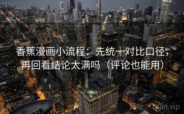 香蕉漫画小流程：先统一对比口径，再回看结论太满吗（评论也能用）