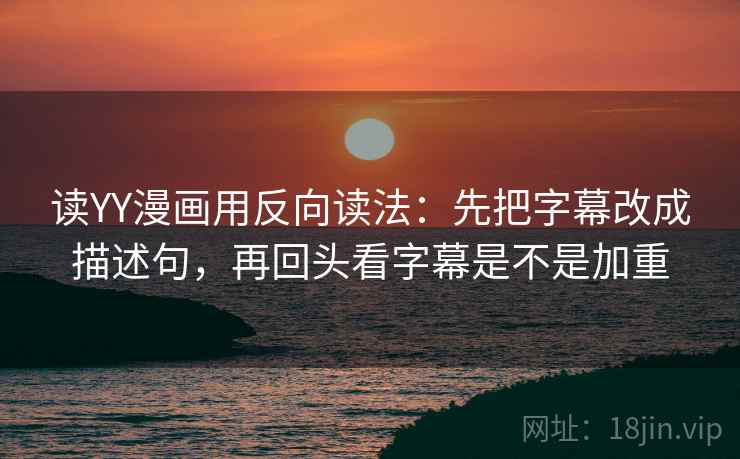 读YY漫画用反向读法：先把字幕改成描述句，再回头看字幕是不是加重