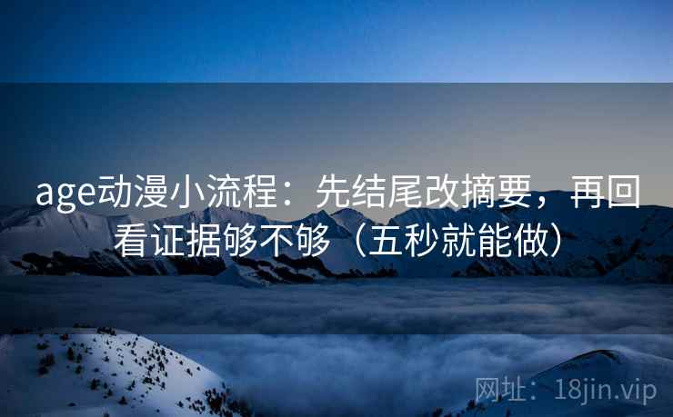 age动漫小流程：先结尾改摘要，再回看证据够不够（五秒就能做）