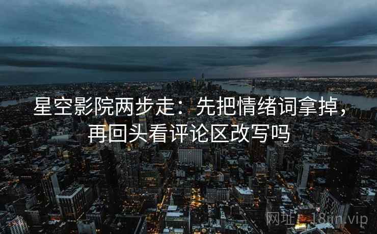 星空影院两步走：先把情绪词拿掉，再回头看评论区改写吗
