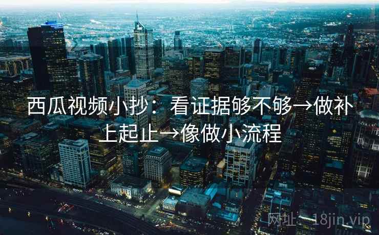 西瓜视频小抄:看证据够不够→做补上起止→像做小流程 西瓜视频小抄:看证据够不够→做补上起止→像做小流程