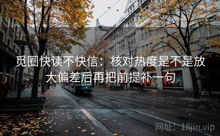 觅圈快读不快信:核对热度是不是放大偏差后再把前提补一句 觅圈快读不快信:核对热度是不是放大偏差后再把前提补一句