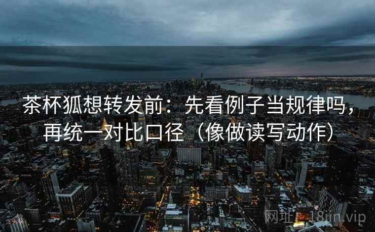 茶杯狐想转发前：先看例子当规律吗，再统一对比口径（像做读写动作）