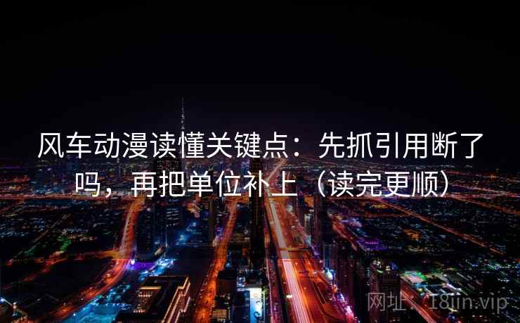 风车动漫读懂关键点：先抓引用断了吗，再把单位补上（读完更顺）