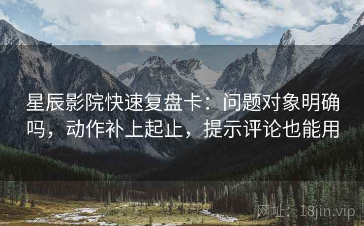星辰影院快速复盘卡：问题对象明确吗，动作补上起止，提示评论也能用