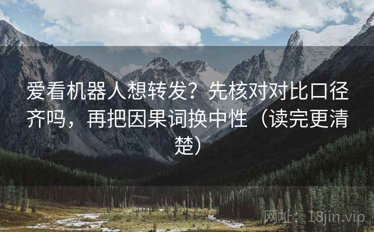 爱看机器人想转发？先核对对比口径齐吗，再把因果词换中性（读完更清楚）