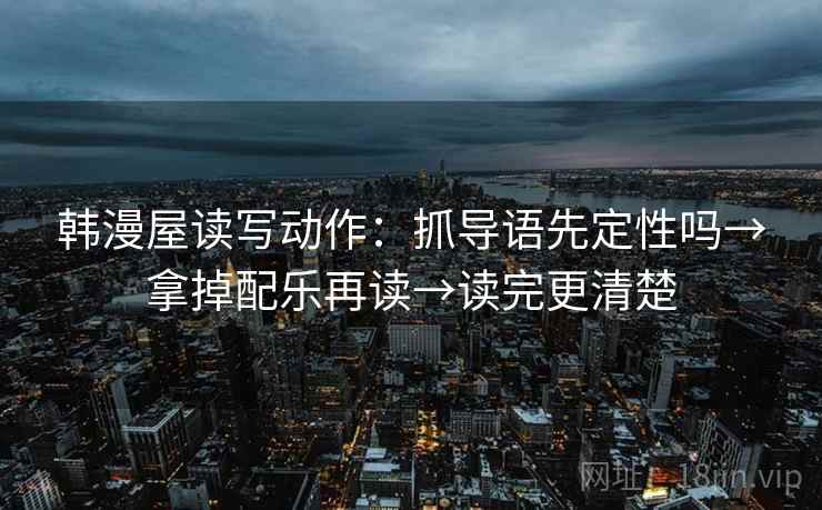 韩漫屋读写动作：抓导语先定性吗→拿掉配乐再读→读完更清楚