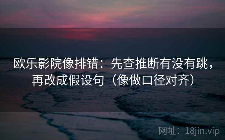 欧乐影院像排错：先查推断有没有跳，再改成假设句（像做口径对齐）
