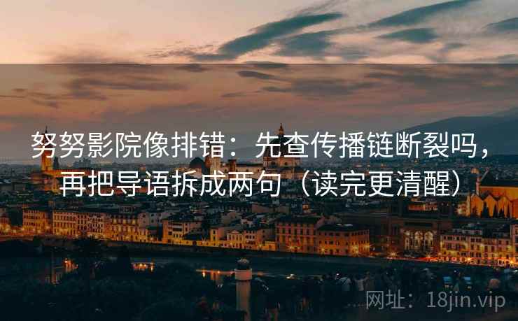 努努影院像排错：先查传播链断裂吗，再把导语拆成两句（读完更清醒）