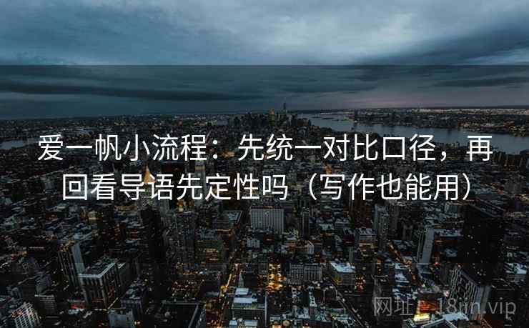爱一帆小流程:先统一对比口径,再回看导语先定性吗(写作也能用) 爱一帆小流程:先统一对比口径,再回看导语先定性吗(写作也能用)