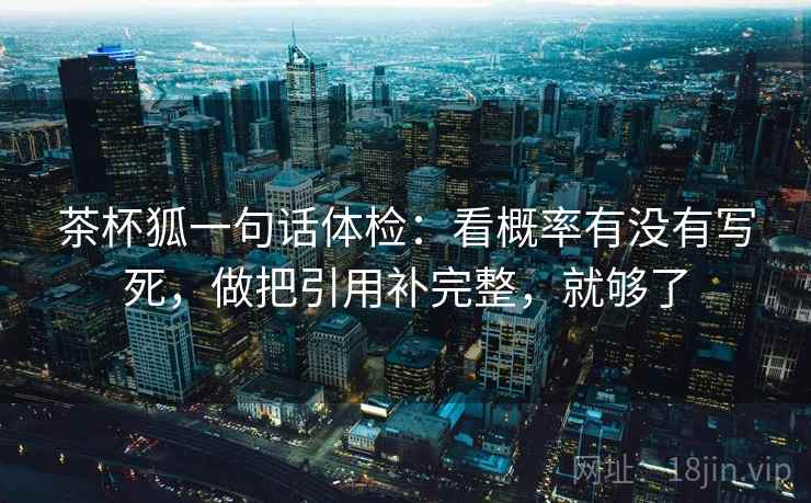 茶杯狐一句话体检：看概率有没有写死，做把引用补完整，就够了
