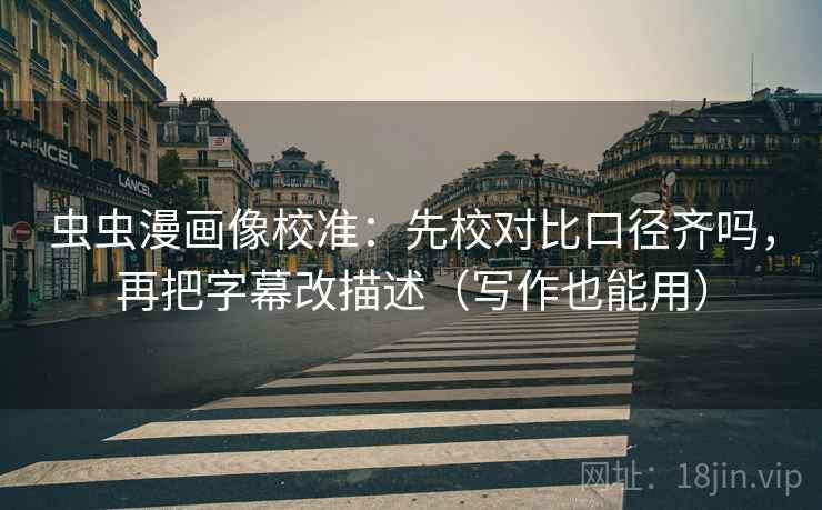 虫虫漫画像校准：先校对比口径齐吗，再把字幕改描述（写作也能用）