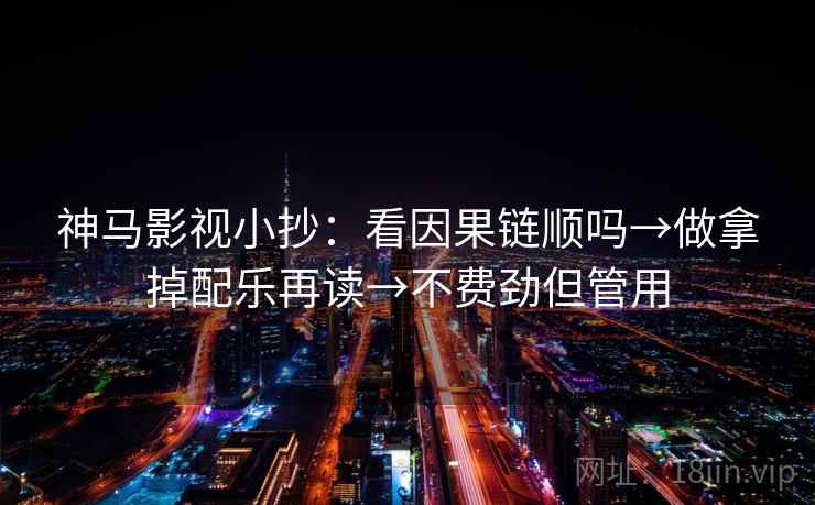 神马影视小抄：看因果链顺吗→做拿掉配乐再读→不费劲但管用