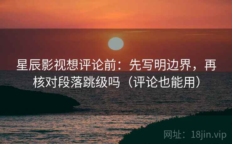 星辰影视想评论前：先写明边界，再核对段落跳级吗（评论也能用）