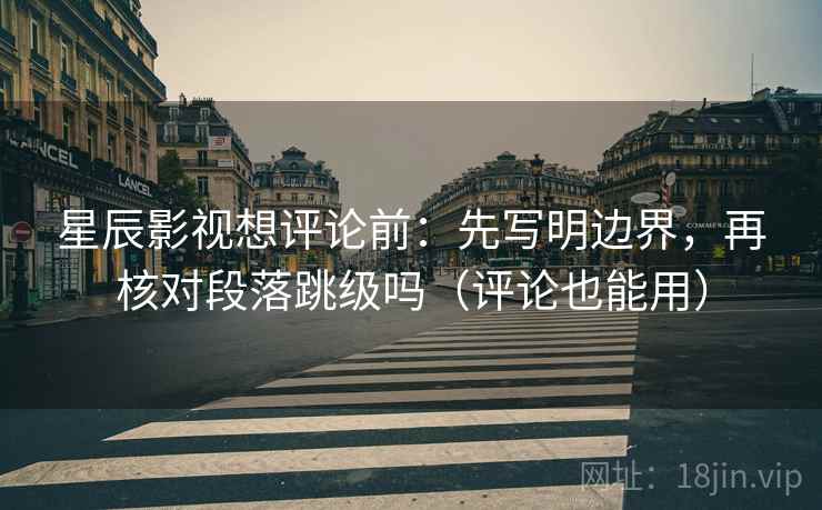 星辰影视想评论前：先写明边界，再核对段落跳级吗（评论也能用）
