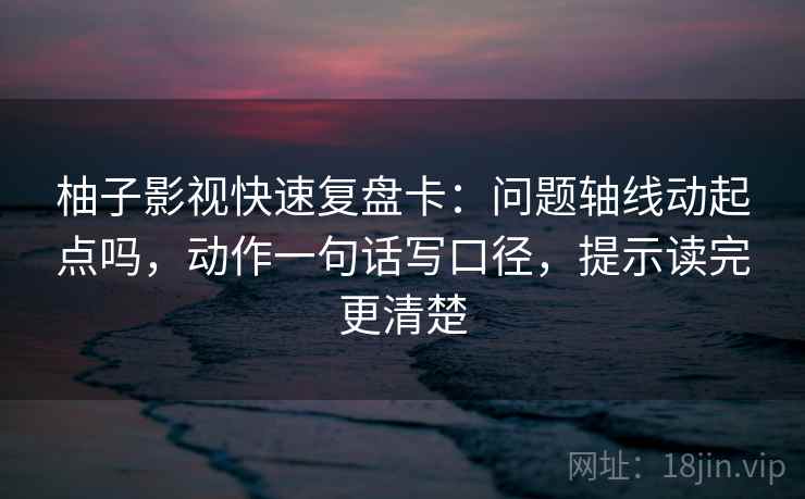 柚子影视快速复盘卡：问题轴线动起点吗，动作一句话写口径，提示读完更清楚
