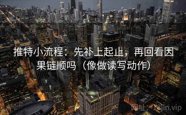 推特小流程：先补上起止，再回看因果链顺吗（像做读写动作）