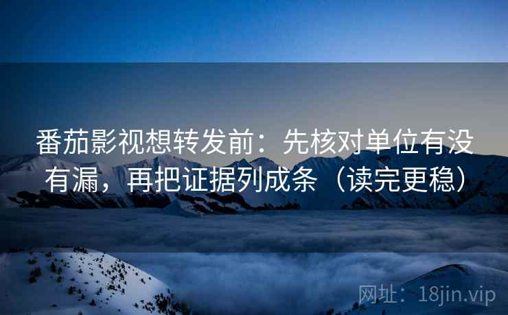 番茄影视想转发前:先核对单位有没有漏,再把证据列成条(读完更稳) 番茄影视想转发前:先核对单位有没有漏,再把证据列成条(读完更稳)