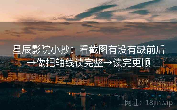 星辰影院小抄:看截图有没有缺前后→做把轴线读完整→读完更顺 星辰影院小抄:看截图有没有缺前后→做把轴线读完整→读完更顺