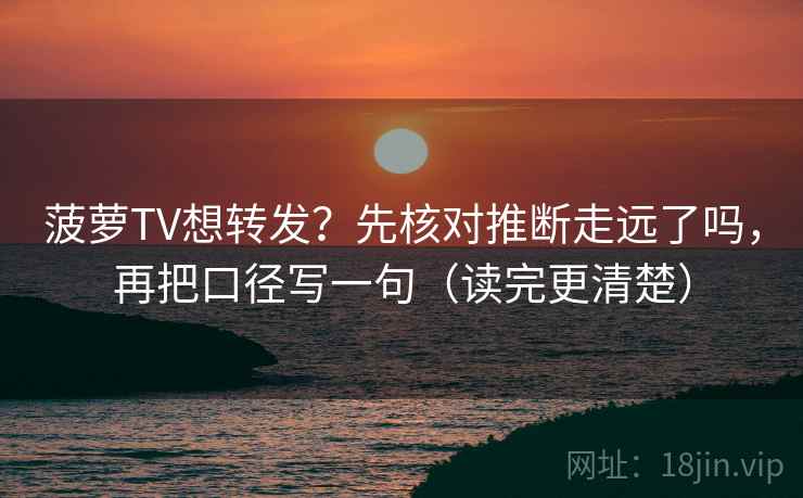 菠萝TV想转发？先核对推断走远了吗，再把口径写一句（读完更清楚）