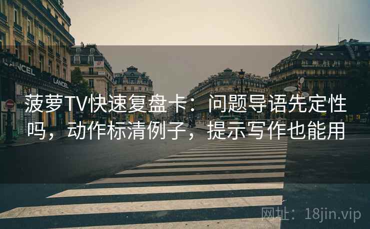 菠萝TV快速复盘卡：问题导语先定性吗，动作标清例子，提示写作也能用