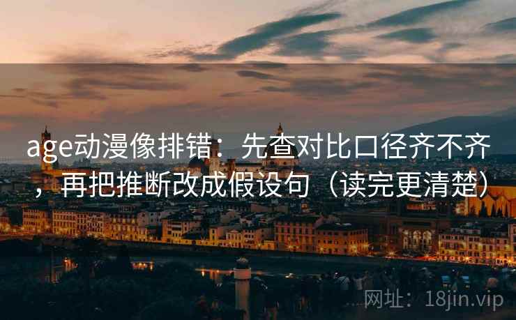 age动漫像排错：先查对比口径齐不齐，再把推断改成假设句（读完更清楚）