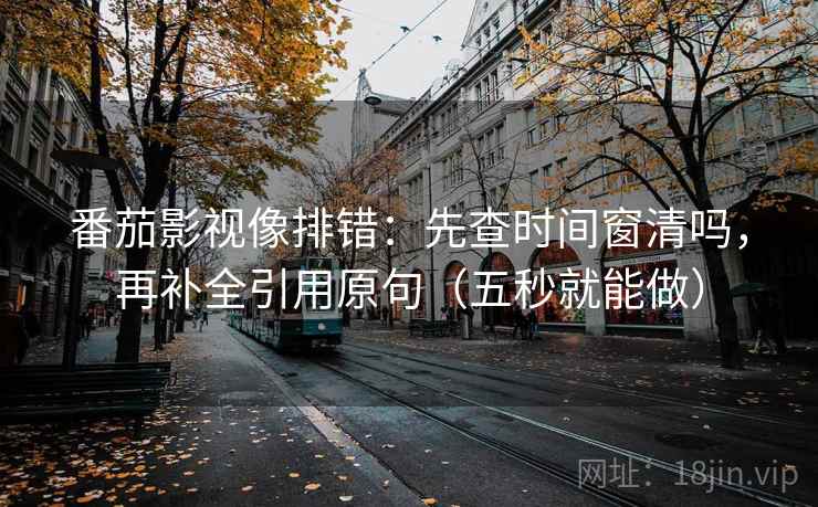 番茄影视像排错：先查时间窗清吗，再补全引用原句（五秒就能做）