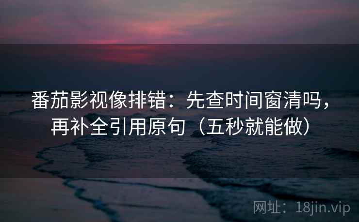 番茄影视像排错:先查时间窗清吗,再补全引用原句(五秒就能做) 番茄影视像排错:先查时间窗清吗,再补全引用原句(五秒就能做)