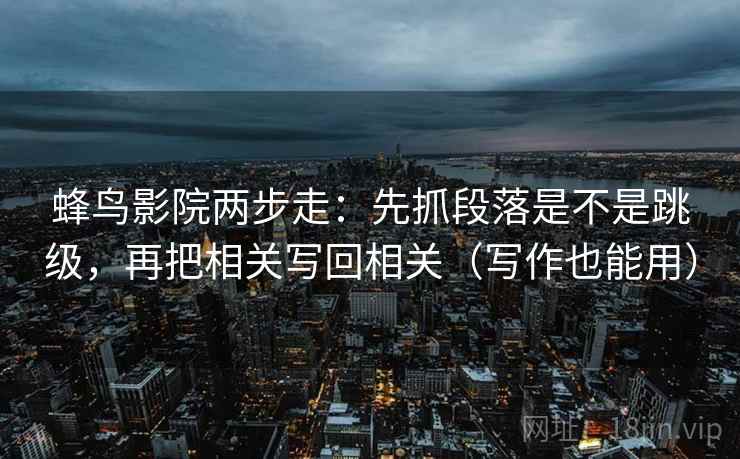 蜂鸟影院两步走：先抓段落是不是跳级，再把相关写回相关（写作也能用）