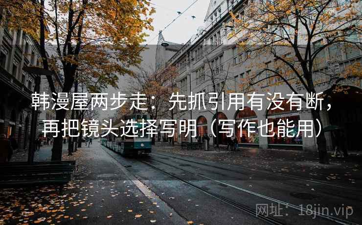 韩漫屋两步走：先抓引用有没有断，再把镜头选择写明（写作也能用）