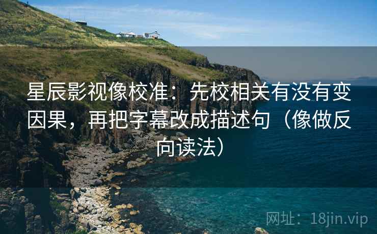 星辰影视像校准：先校相关有没有变因果，再把字幕改成描述句（像做反向读法）