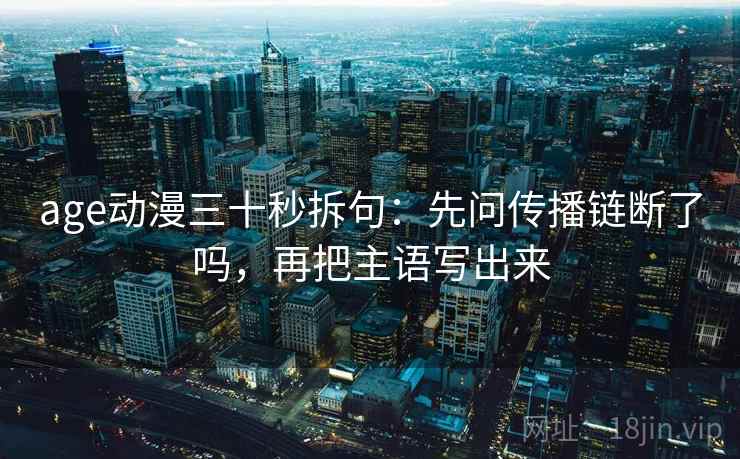 age动漫三十秒拆句：先问传播链断了吗，再把主语写出来