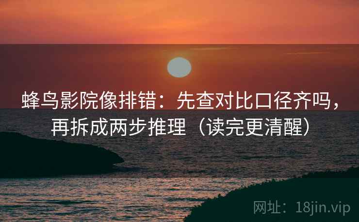 蜂鸟影院像排错：先查对比口径齐吗，再拆成两步推理（读完更清醒）