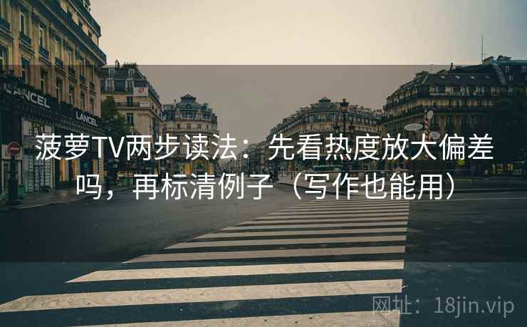 菠萝TV两步读法：先看热度放大偏差吗，再标清例子（写作也能用）