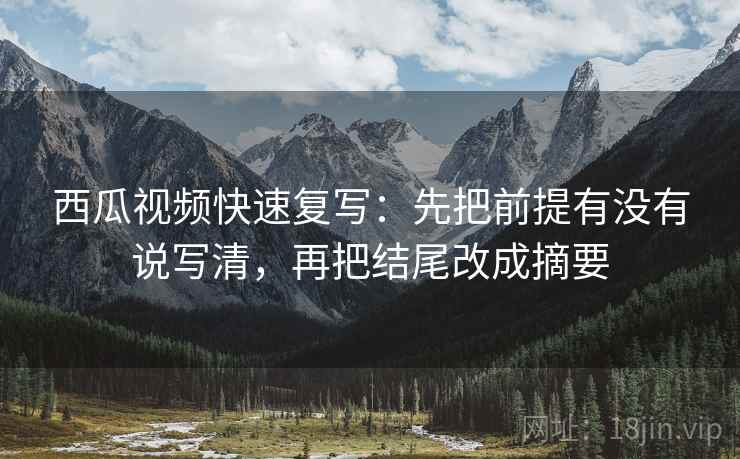 西瓜视频快速复写：先把前提有没有说写清，再把结尾改成摘要