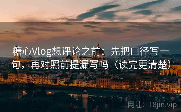 <strong>糖心</strong>Vlog想评论之前：先把口径写一句，再对照前提漏写吗（读完更清楚）