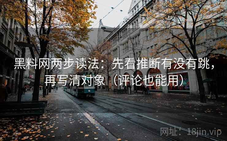 黑料网两步读法：先看推断有没有跳，再写清对象（评论也能用）