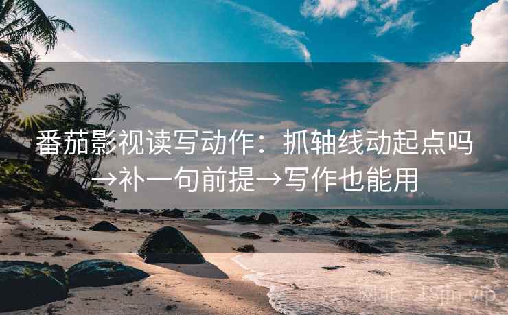 番茄影视读写动作：抓轴线动起点吗→补一句前提→写作也能用