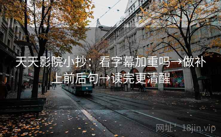 天天影院小抄：看字幕加重吗→做补上前后句→读完更清醒