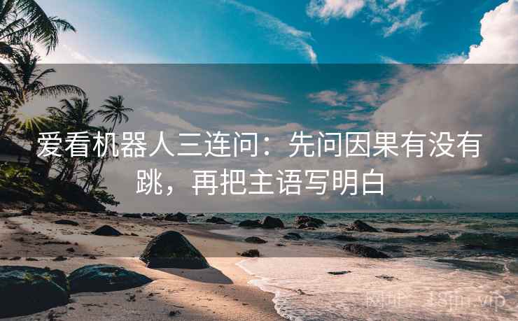 爱看机器人三连问：先问因果有没有跳，再把主语写明白