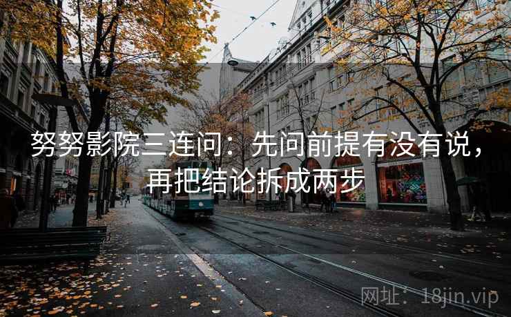 努努影院三连问：先问前提有没有说，再把结论拆成两步