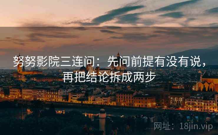 努努影院三连问：先问前提有没有说，再把结论拆成两步
