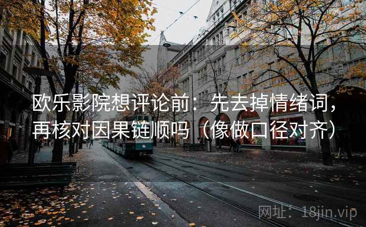 欧乐影院想评论前：先去掉情绪词，再核对因果链顺吗（像做口径对齐）